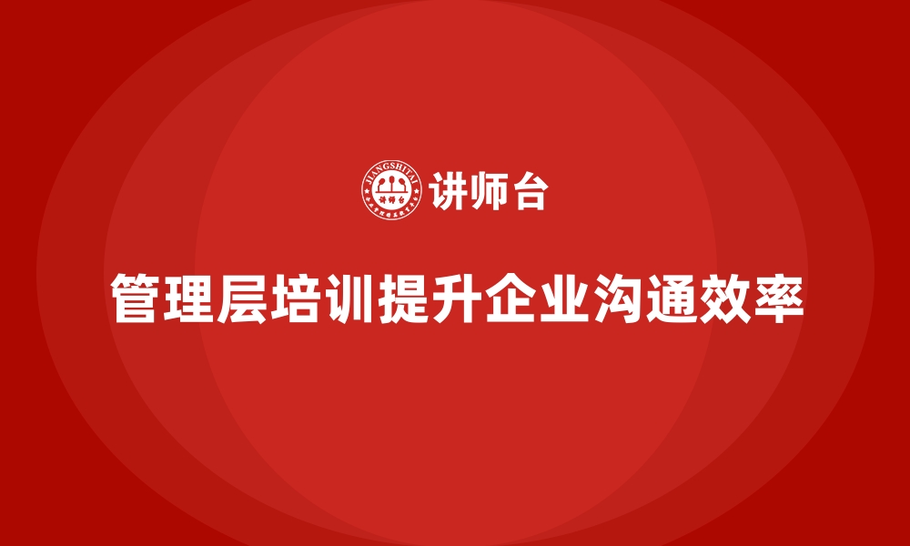 文章企业管理层培训，提升组织内外沟通协作效率的缩略图