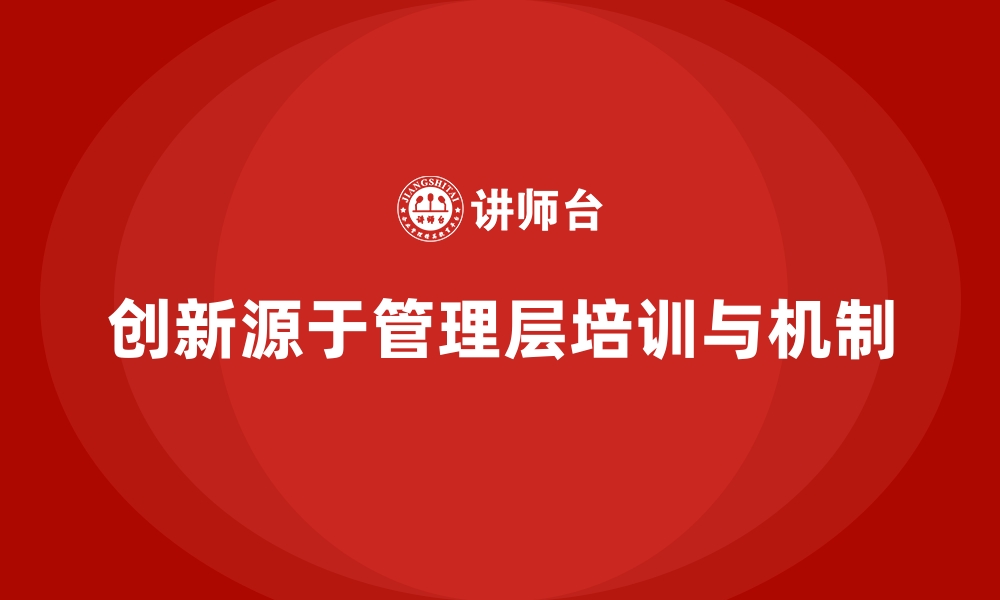 文章企业管理层培训，强化企业内部创新动力机制的缩略图