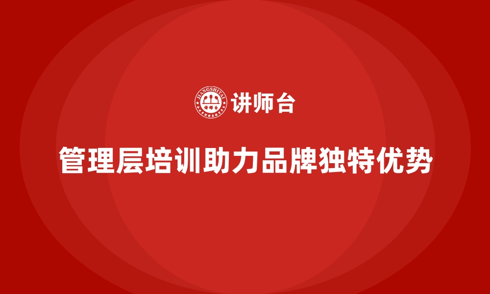 文章企业管理层培训，推动企业形成品牌独特优势的缩略图