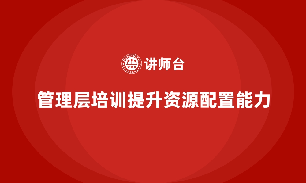 文章企业管理层培训，培养企业高效资源配置能力的缩略图