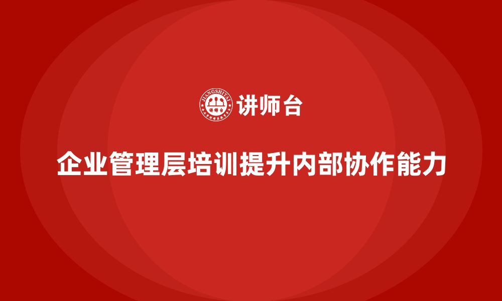 文章企业管理层培训，强化企业内部协同运作能力的缩略图