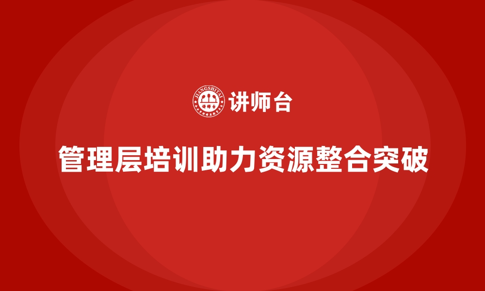 文章企业管理层培训，赋能组织实现资源整合突破的缩略图