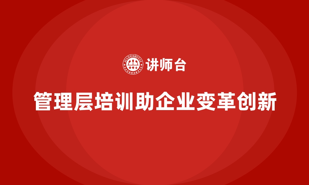 文章企业管理层培训，推动组织变革与创新发展的缩略图