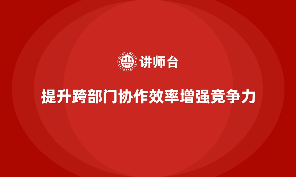 文章企业管理层培训，提升跨部门协作效率能力的缩略图