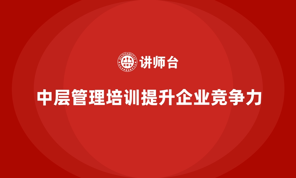 文章企业管理层培训，培养组织中层领导综合素质的缩略图