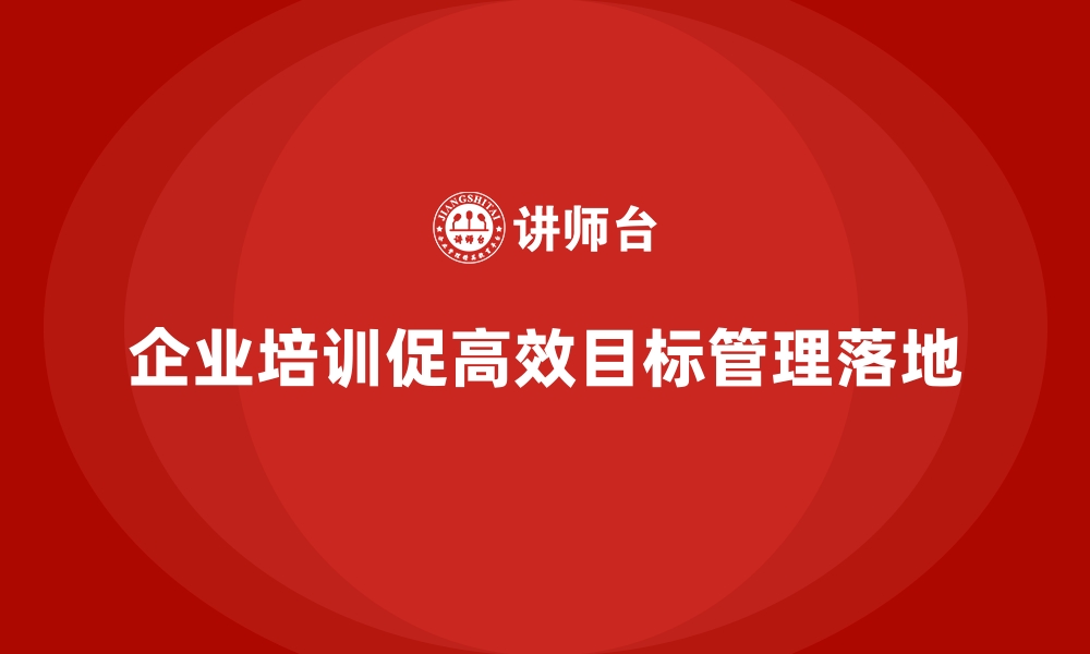 文章企业管理层培训，推动高效目标管理全面落地的缩略图