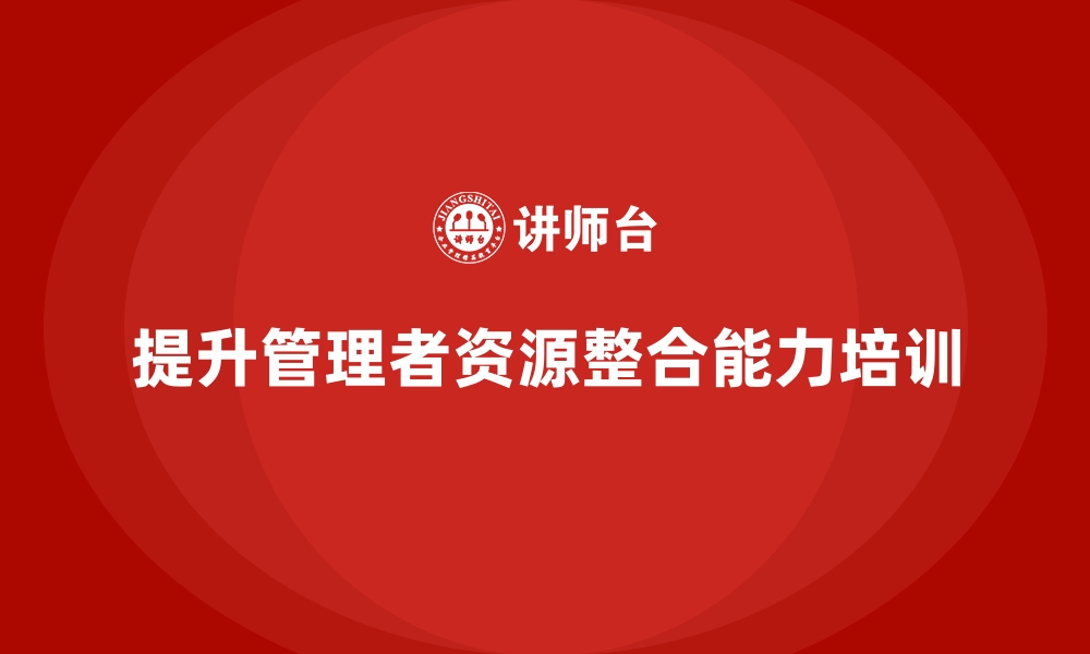 文章企业管理层培训，提升管理者资源整合能力的缩略图