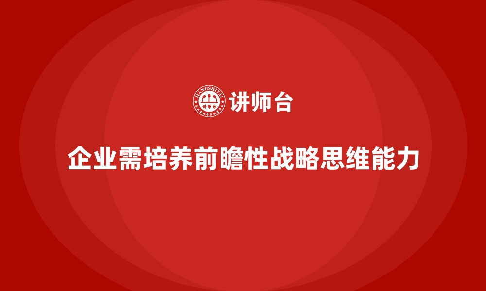 文章企业管理层培训，培养领导层前瞻性战略思维的缩略图