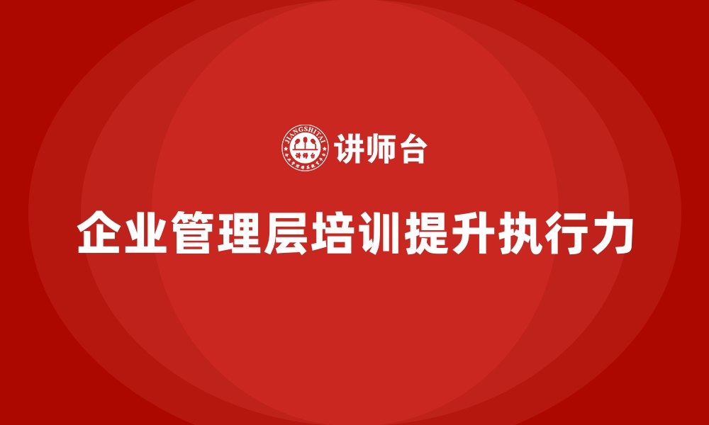 文章企业管理层培训，强化企业领导层执行力升级的缩略图