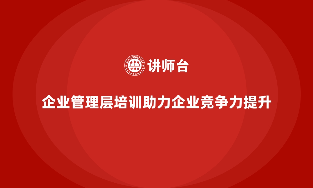 文章企业管理层培训，助力企业管理体系升级与优化的缩略图