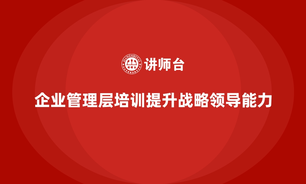 文章企业管理层培训，塑造企业领导层战略发展眼光的缩略图