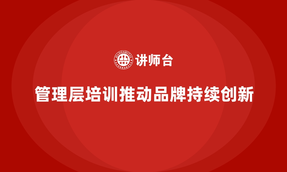 文章企业管理层培训，推动企业形成品牌创新新动力的缩略图