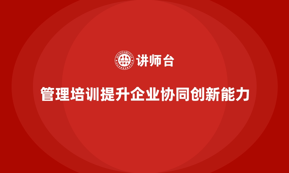 文章企业管理层培训，提升组织协同高效创新能力的缩略图