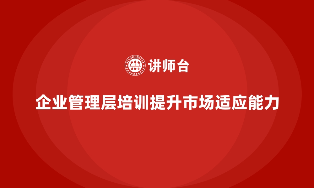 文章企业管理层培训，提升企业应对市场变化适应能力的缩略图