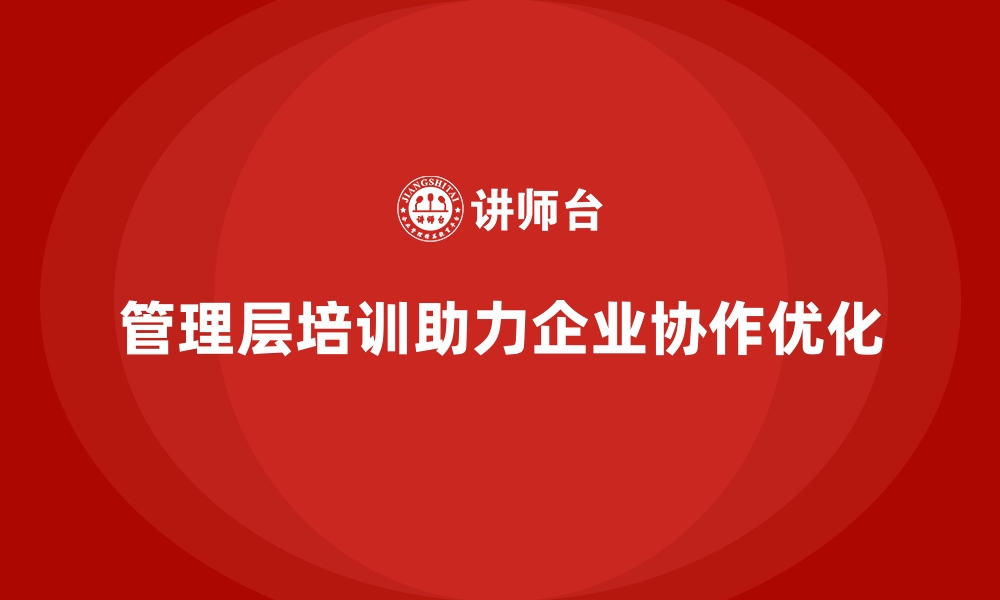 文章企业管理层培训，助力企业内部协作优化实践落地的缩略图