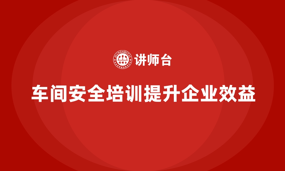 文章生产车间安全管理培训的重要性，管理者必修课的缩略图