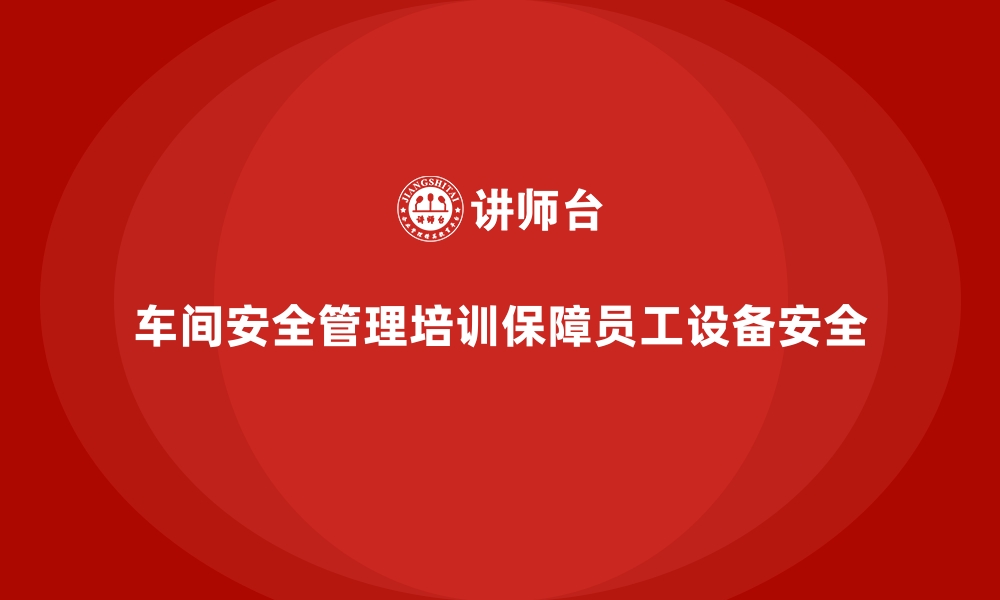 文章生产车间安全管理培训，保障员工和设备双重安全的缩略图