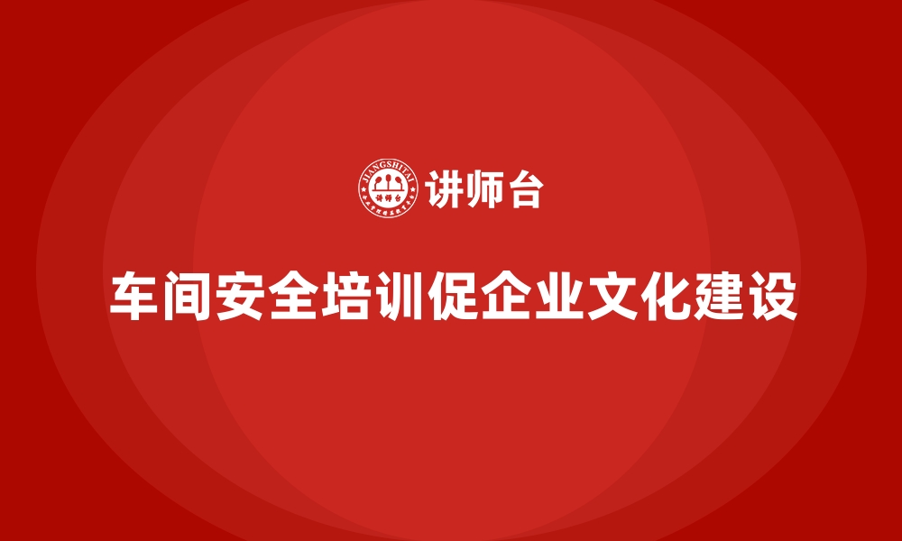 文章生产车间安全管理培训，推动企业安全文化建设的缩略图