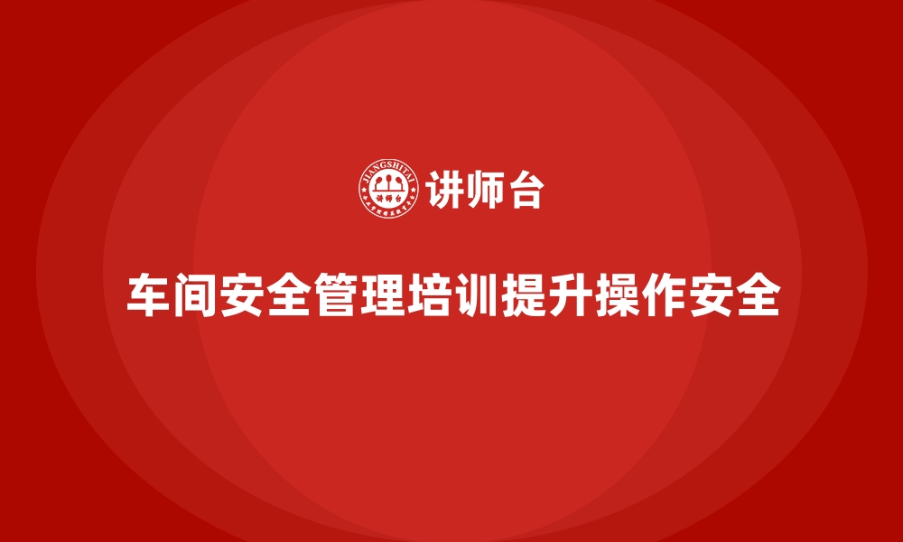 文章生产车间安全管理培训，如何提升车间操作安全性的缩略图