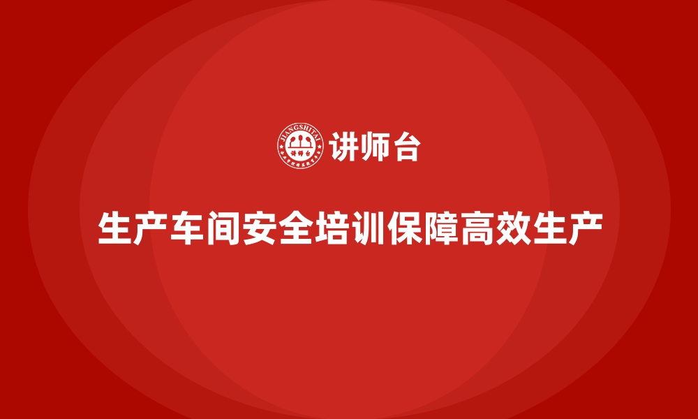 生产车间安全培训保障高效生产