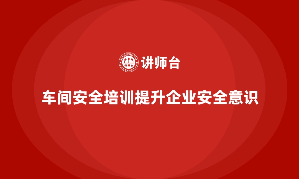 文章生产车间安全管理培训，企业安全意识从此刻开始的缩略图