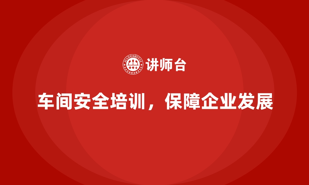 文章生产车间安全管理培训，助力企业实现本质安全生产的缩略图