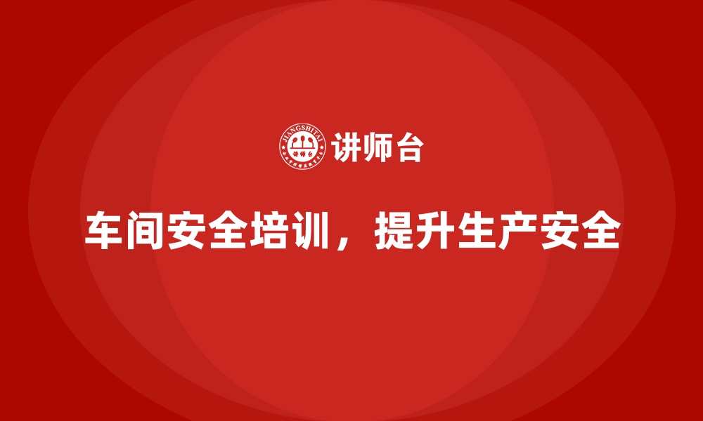 文章生产车间安全管理培训：从根本解决安全隐患问题的缩略图