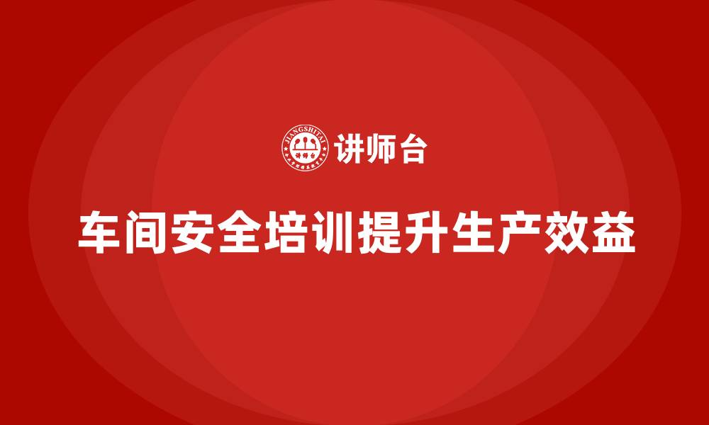 文章生产车间安全管理培训，助力车间实现安全生产目标的缩略图