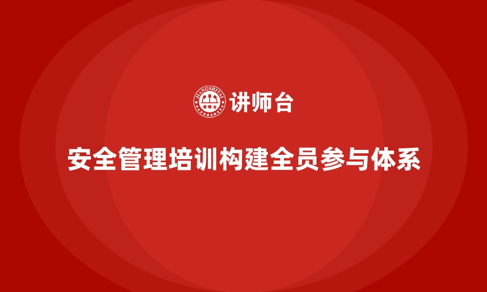 安全管理培训构建全员参与体系