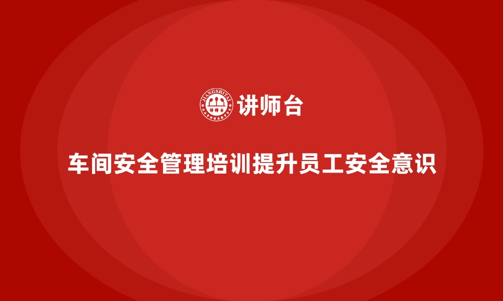 车间安全管理培训提升员工安全意识