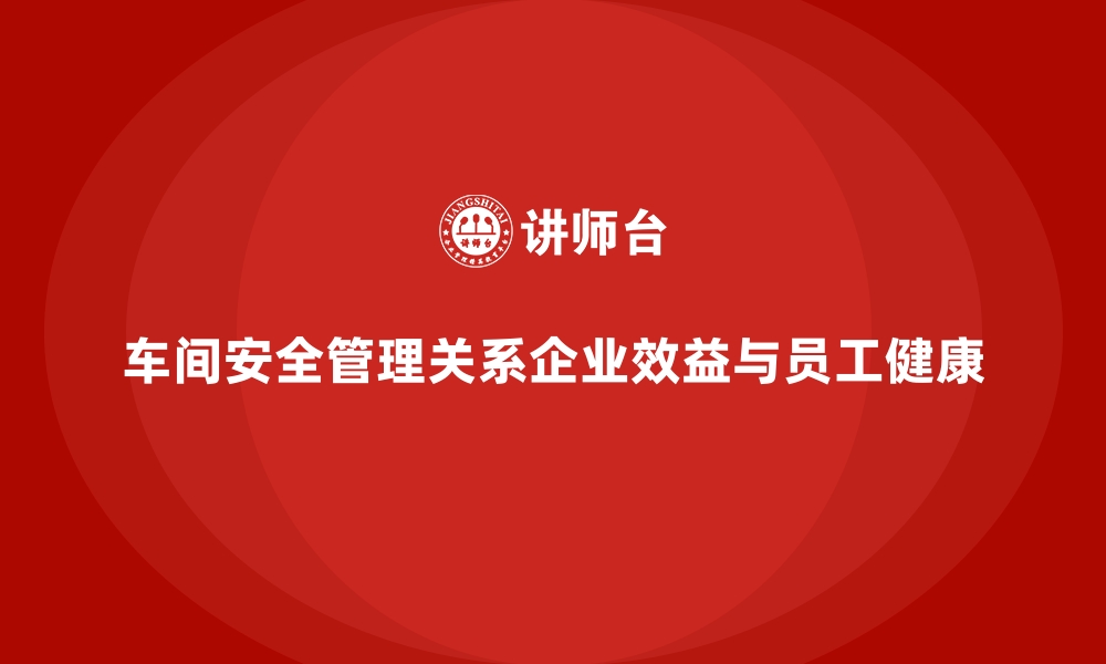 车间安全管理关系企业效益与员工健康