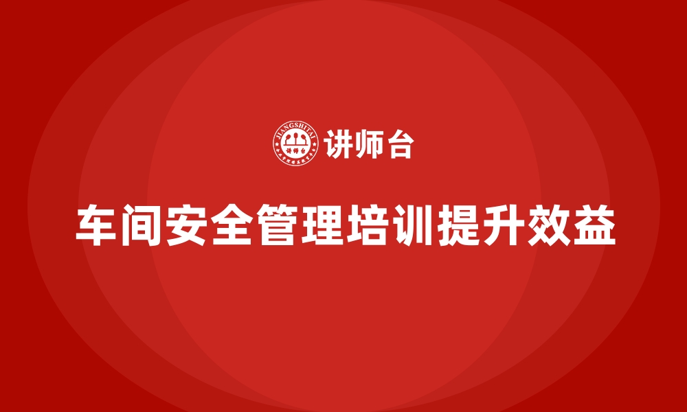 文章生产车间安全管理培训，让企业远离车间安全难题的缩略图