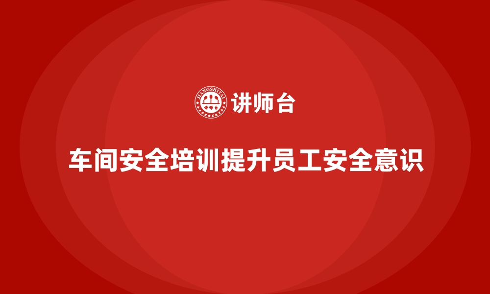 文章生产车间安全管理培训，助力车间团队安全意识提升的缩略图