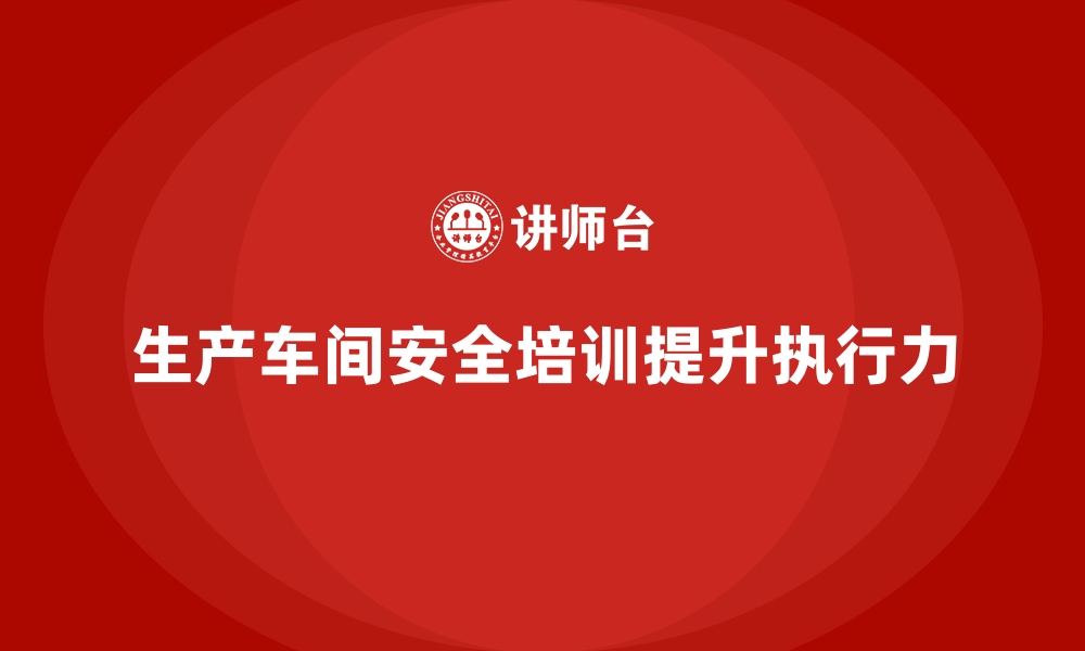 文章生产车间安全管理培训，提升班组安全执行能力的缩略图