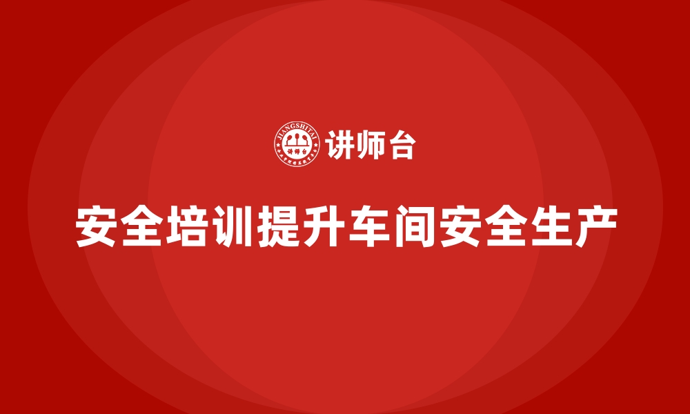 文章生产车间安全管理培训，快速构建安全生产防护体系的缩略图