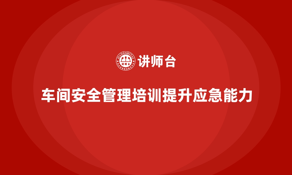 文章生产车间安全管理培训：有效应对车间突发安全问题的缩略图