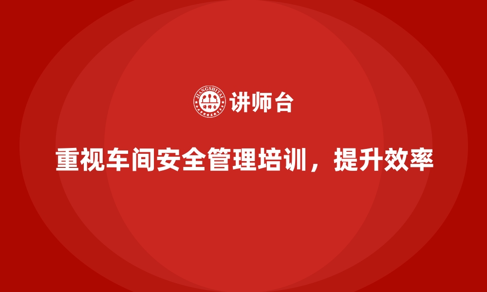 文章生产车间安全管理培训，打造零事故高效工作环境的缩略图