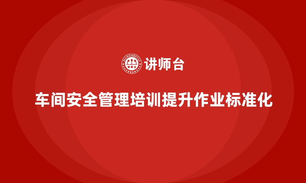 文章生产车间安全管理培训，提升车间安全作业标准化水平的缩略图