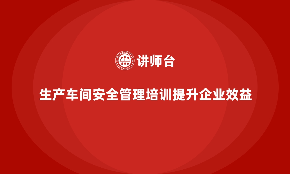 文章生产车间安全管理培训，助力企业推行安全责任制的缩略图