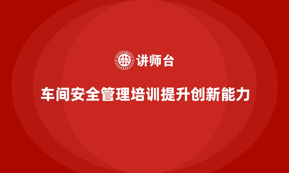 文章生产车间安全管理培训，提升车间安全管理创新能力的缩略图