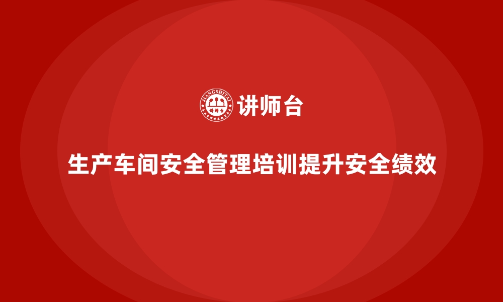 文章生产车间安全管理培训，探索企业安全绩效优化路径的缩略图