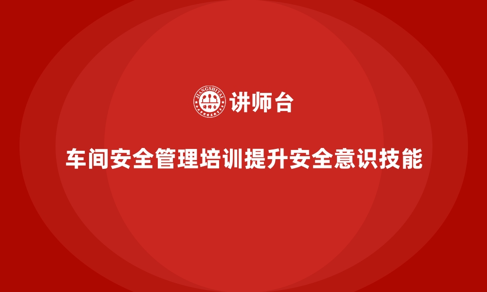 文章生产车间安全管理培训，推动车间安全文化全面落地的缩略图