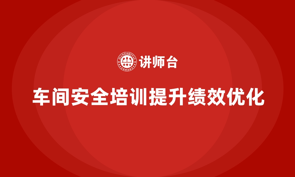 文章生产车间安全管理培训，推动车间安全绩效持续优化的缩略图