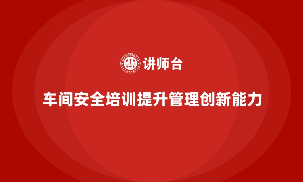 文章生产车间安全管理培训，强化车间安全管理创新能力的缩略图