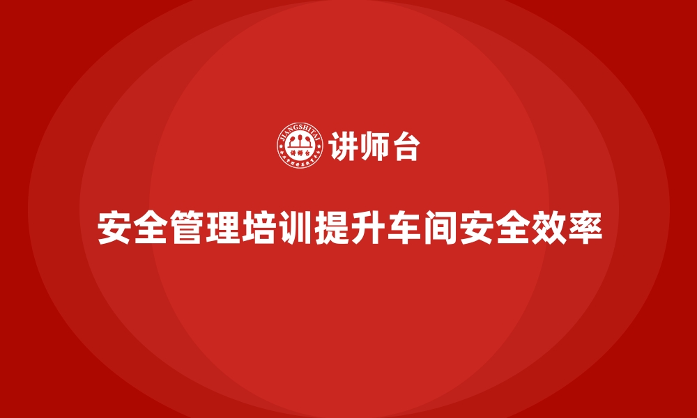 文章生产车间安全管理培训，专注提升车间安全执行效率的缩略图