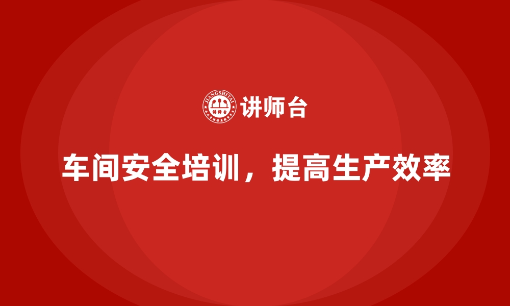 文章生产车间安全管理培训，构建高效车间安全管理团队的缩略图