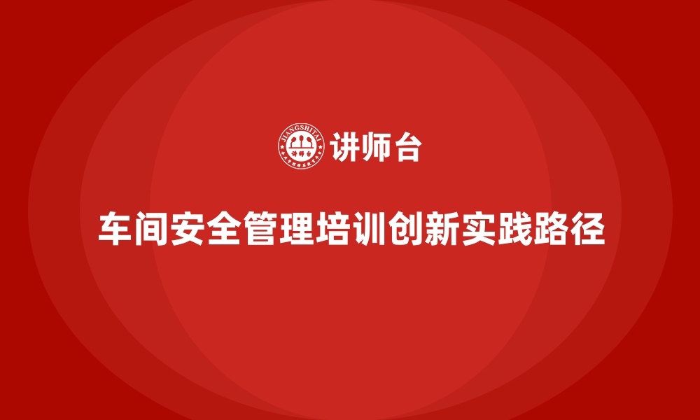 文章生产车间安全管理培训，探索安全管理创新实践路径的缩略图