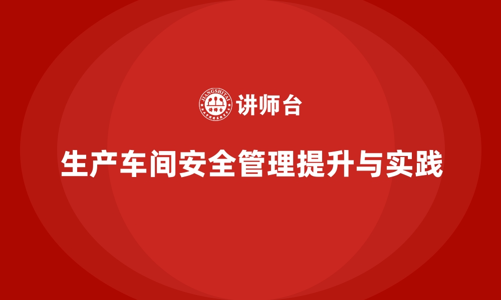 文章生产车间安全管理培训，构建车间安全操作标杆体系的缩略图