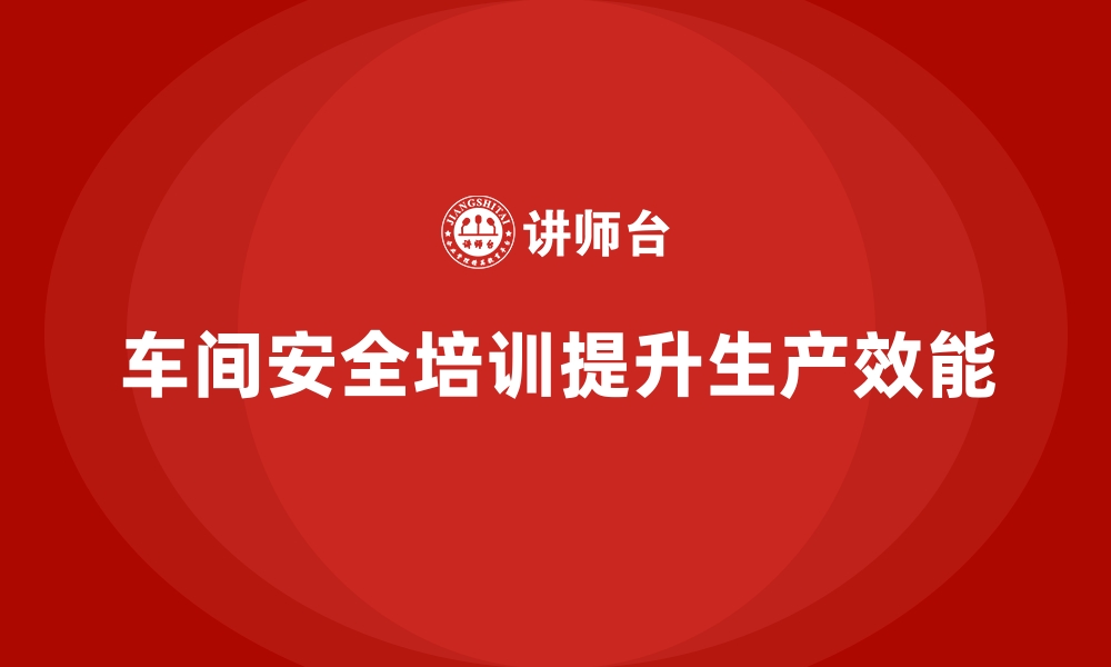 文章生产车间安全管理培训，助力车间实现安全高效生产的缩略图