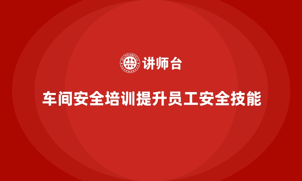 文章生产车间安全管理培训，推动车间员工安全技能升级的缩略图